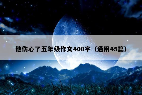 他伤心了五年级作文400字（通用45篇）