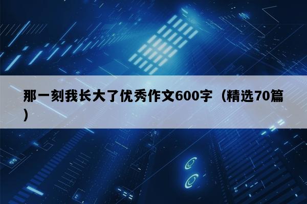 那一刻我长大了优秀作文600字（精选70篇）