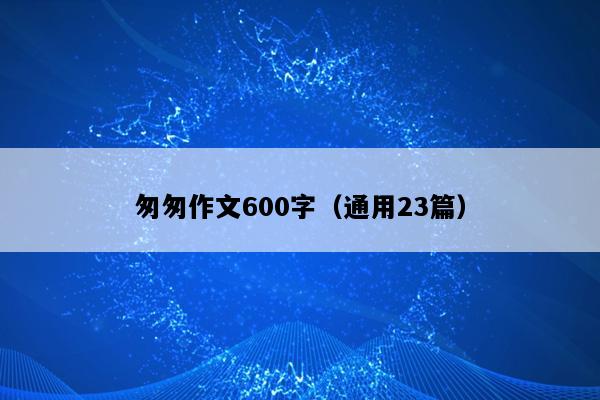 匆匆作文600字（通用23篇）
