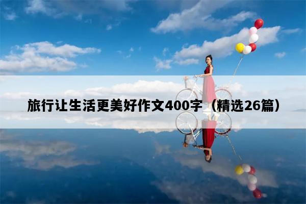 旅行让生活更美好作文400字（精选26篇）