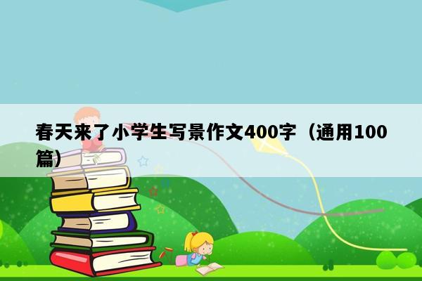 春天来了小学生写景作文400字（通用100篇）