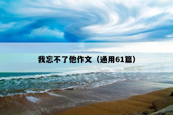 我忘不了他作文（通用61篇）