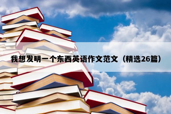 我想发明一个东西英语作文范文（精选26篇）