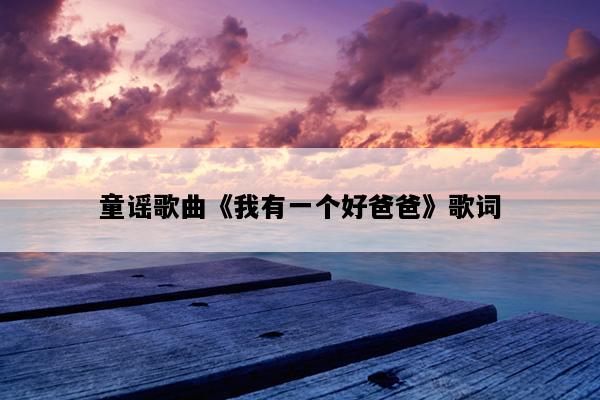 童谣歌曲《我有一个好爸爸》歌词