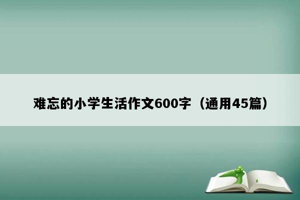 难忘的小学生活作文600字（通用45篇）