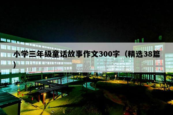 小学三年级童话故事作文300字（精选38篇）