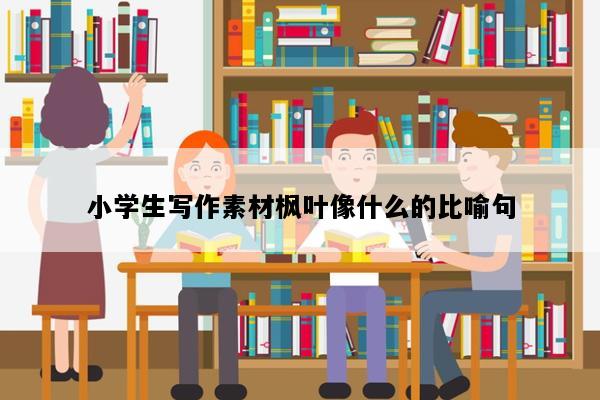 小学生写作素材枫叶像什么的比喻句