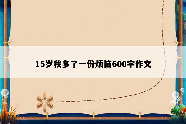 15岁我多了一份烦恼600字作文