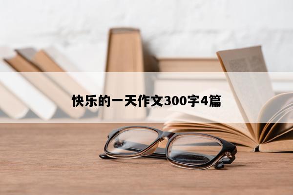 快乐的一天作文300字4篇