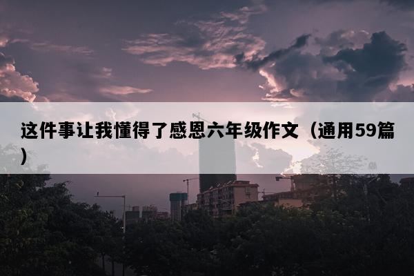 这件事让我懂得了感恩六年级作文（通用59篇）