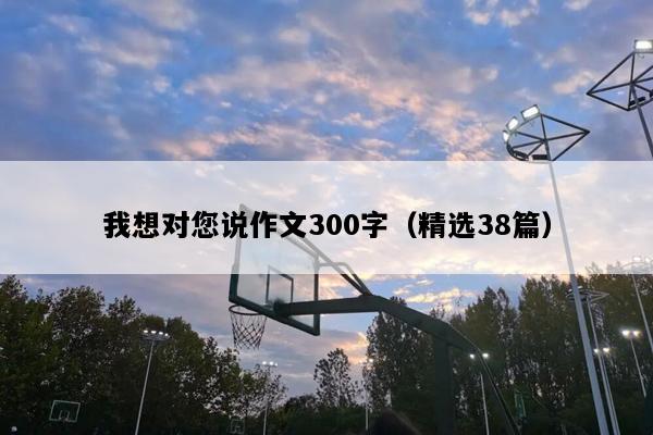 我想对您说作文300字（精选38篇）