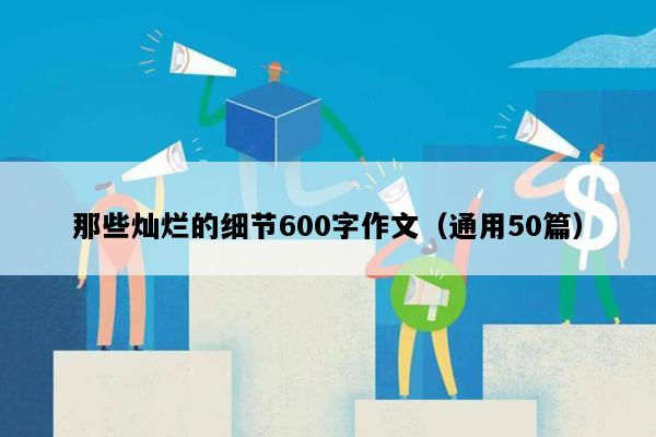 那些灿烂的细节600字作文（通用50篇）
