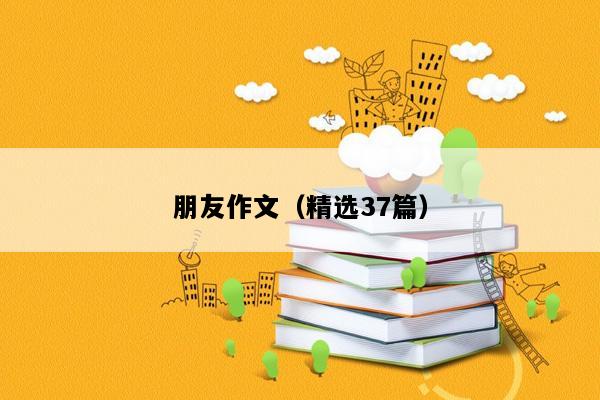 朋友作文（精选37篇）