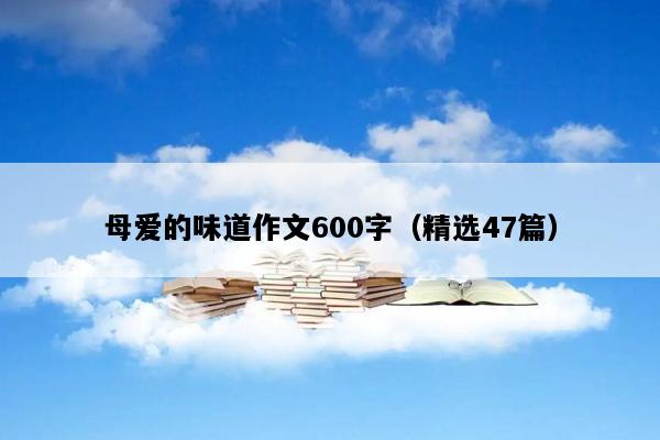 母爱的味道作文600字（精选47篇）