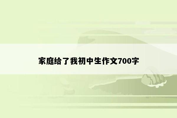 家庭给了我初中生作文700字