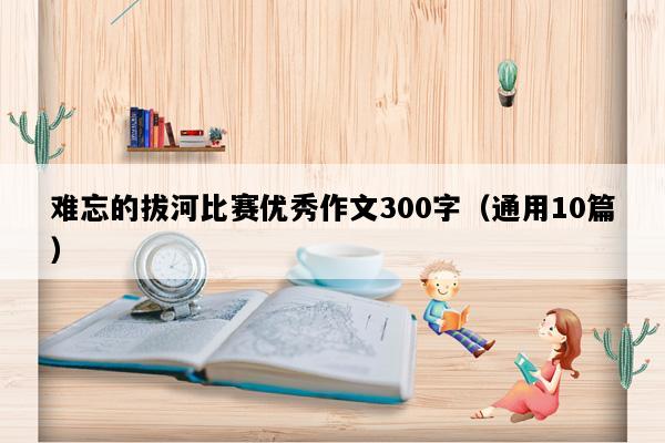 难忘的拔河比赛优秀作文300字（通用10篇）