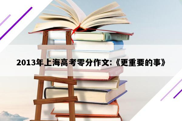 2013年上海高考零分作文:《更重要的事》