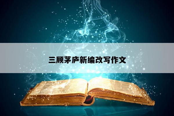 三顾茅庐新编改写作文