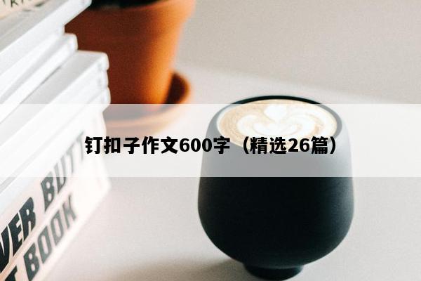 钉扣子作文600字（精选26篇）