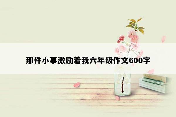 那件小事激励着我六年级作文600字