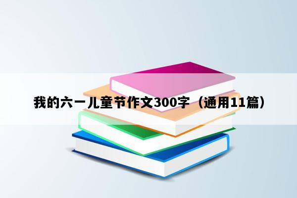 我的六一儿童节作文300字（通用11篇）