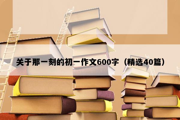 关于那一刻的初一作文600字（精选40篇）