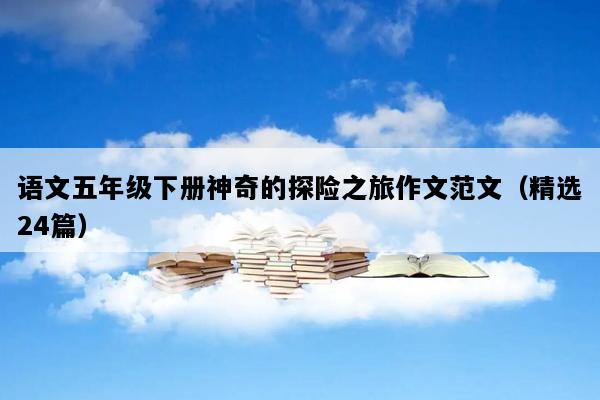 语文五年级下册神奇的探险之旅作文范文（精选24篇）