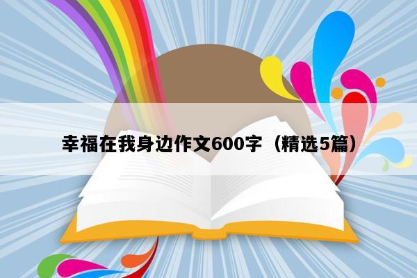 幸福在我身边作文600字（精选5篇）