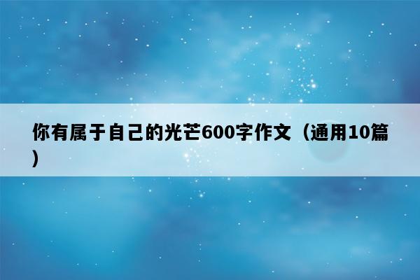 你有属于自己的光芒600字作文（通用10篇）