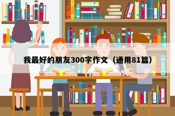 我最好的朋友300字作文（通用81篇）