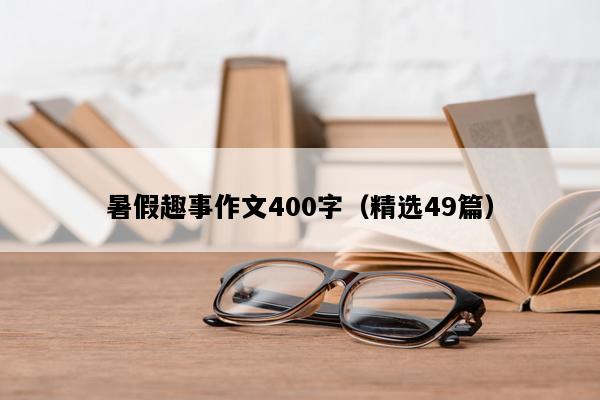 暑假趣事作文400字（精选49篇）