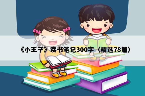 《小王子》读书笔记300字（精选78篇）