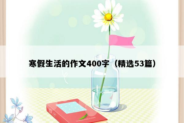 寒假生活的作文400字（精选53篇）