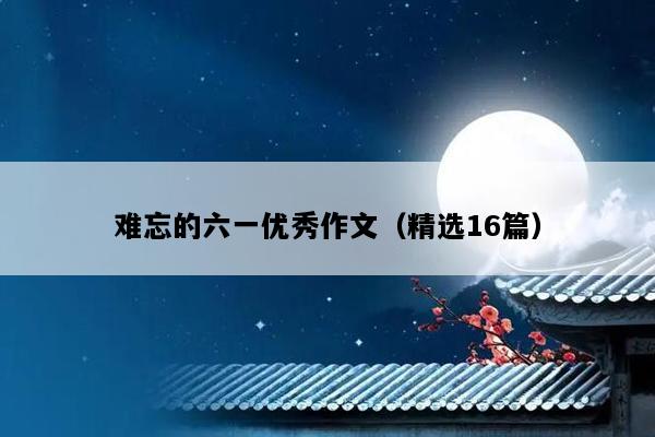 难忘的六一优秀作文（精选16篇）