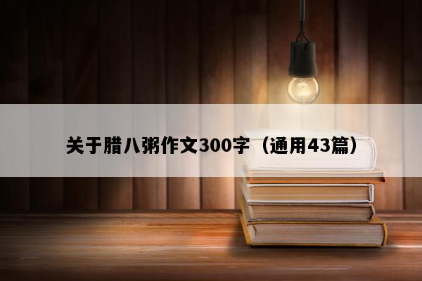 关于腊八粥作文300字（通用43篇）