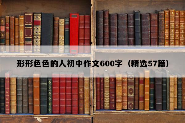 形形色色的人初中作文600字（精选57篇）