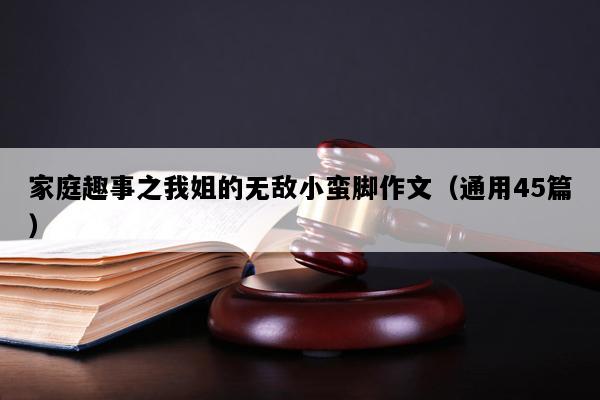 家庭趣事之我姐的无敌小蛮脚作文（通用45篇）