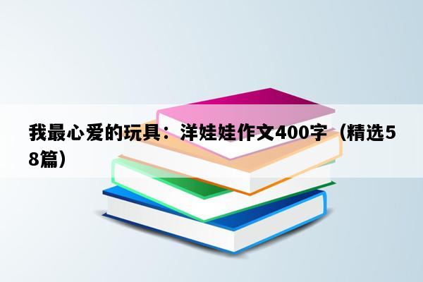 我最心爱的玩具：洋娃娃作文400字（精选58篇）