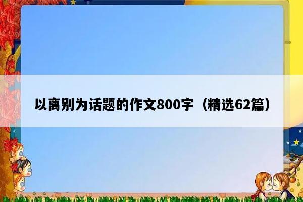 以离别为话题的作文800字（精选62篇）