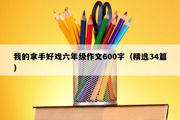 我的拿手好戏六年级作文600字（精选34篇）