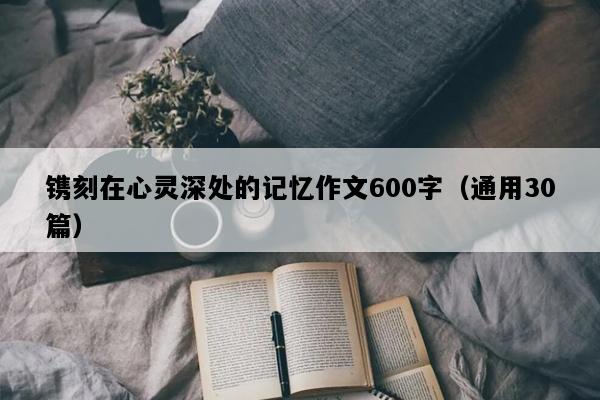 镌刻在心灵深处的记忆作文600字（通用30篇）