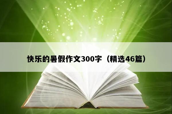 快乐的暑假作文300字（精选46篇）