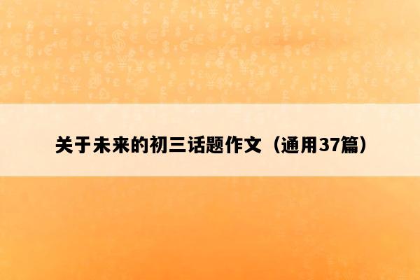 关于未来的初三话题作文（通用37篇）