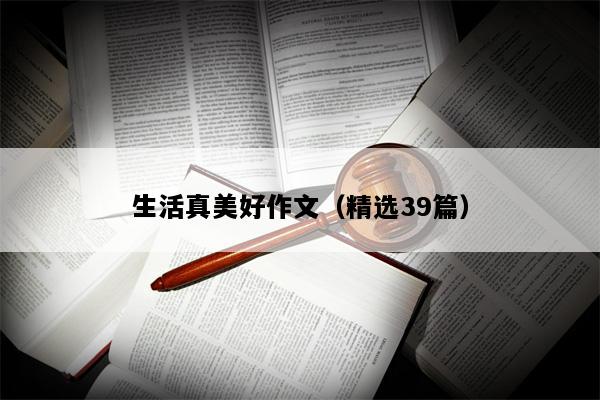 生活真美好作文（精选39篇）