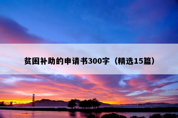 贫困补助的申请书300字（精选15篇）