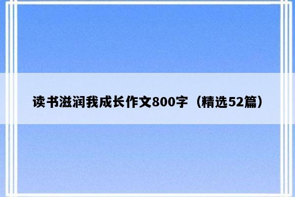 读书滋润我成长作文800字（精选52篇）