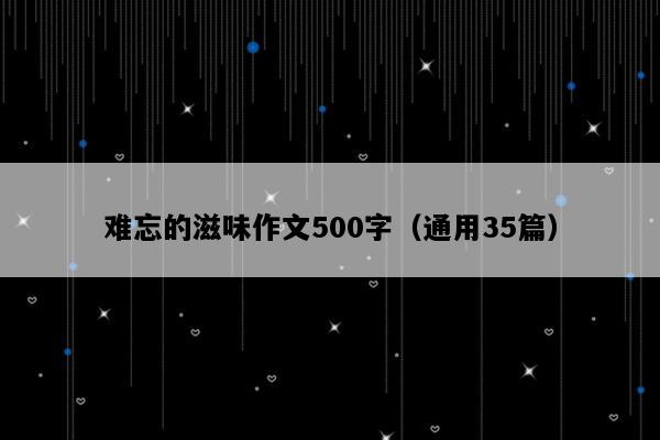 难忘的滋味作文500字（通用35篇）
