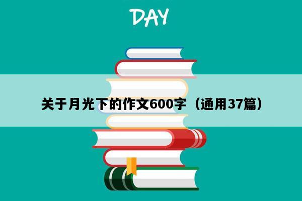 关于月光下的作文600字（通用37篇）