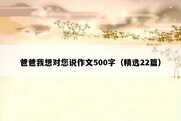 爸爸我想对您说作文500字（精选22篇）