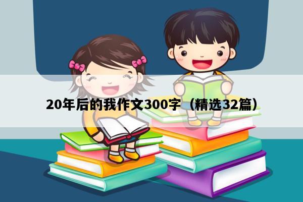 20年后的我作文300字（精选32篇）